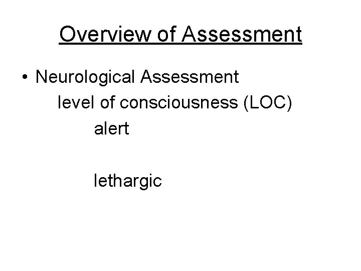 Overview of Assessment • Neurological Assessment level of consciousness (LOC) alert lethargic 
