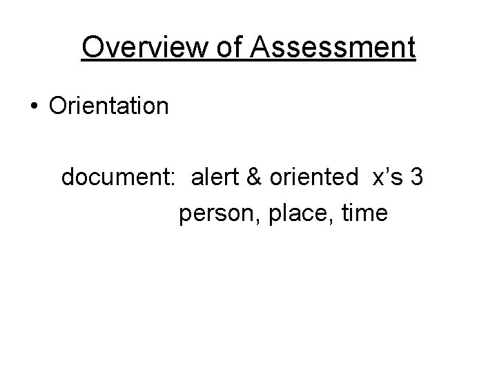 Overview of Assessment • Orientation document: alert & oriented x’s 3 person, place, time