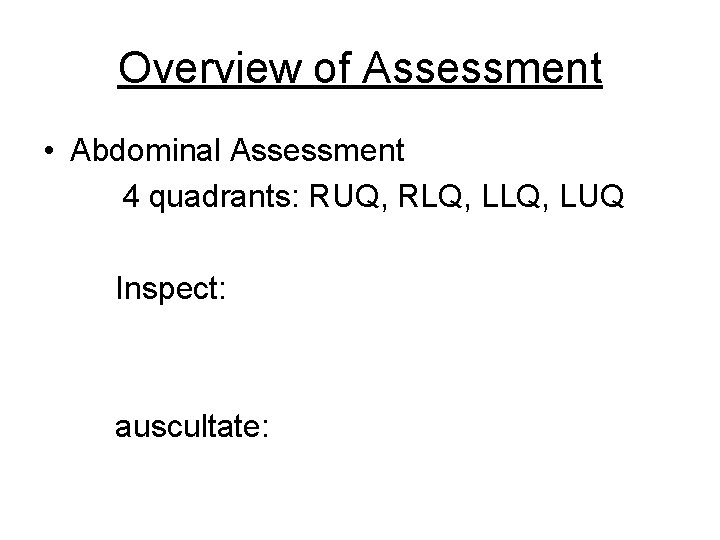 Overview of Assessment • Abdominal Assessment 4 quadrants: RUQ, RLQ, LUQ Inspect: auscultate: 