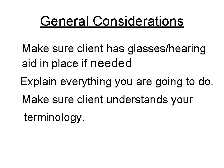 General Considerations Make sure client has glasses/hearing aid in place if needed Explain everything