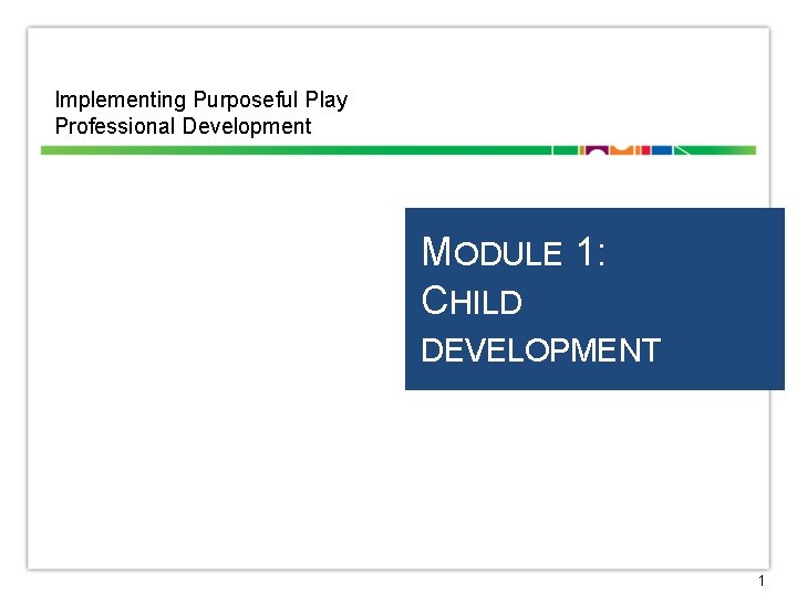 Implementing Purposeful Play Professional Development MODULE 1: CHILD DEVELOPMENT 1 