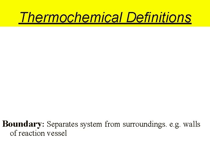 Thermochemical Definitions Boundary: Separates system from surroundings. e. g. walls of reaction vessel 