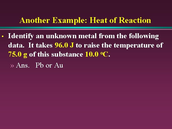 Another Example: Heat of Reaction • Identify an unknown metal from the following data.