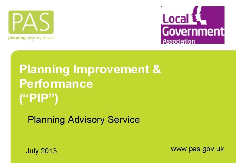 Planning Improvement & Performance (“PIP”) Planning Advisory Service July 2013 www. pas. gov. uk