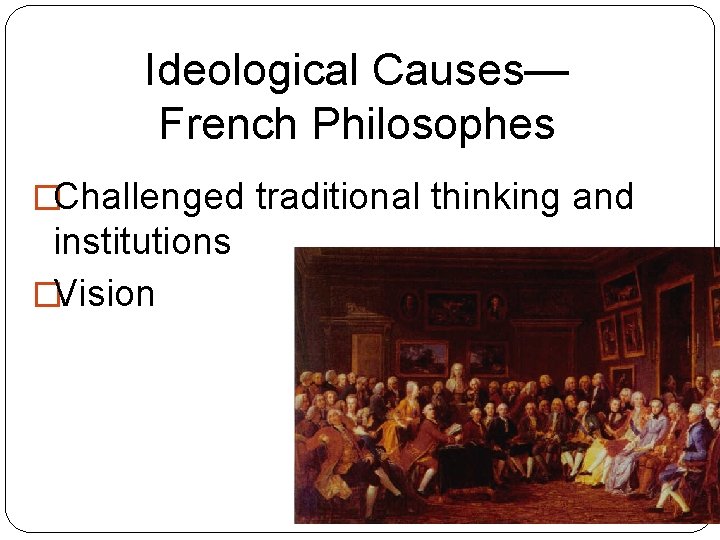 Ideological Causes— French Philosophes �Challenged traditional thinking and institutions �Vision Ideological Causes— French Philosophes �Challenged traditional thinking and institutions �Vision