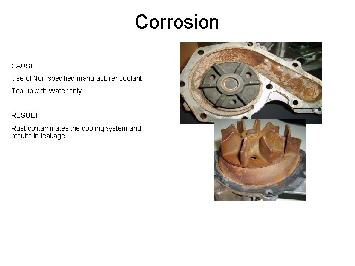 Corrosion CAUSE Use of Non specified manufacturer coolant Top up with Water only RESULT