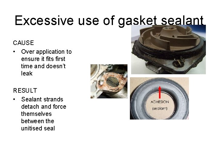 Excessive use of gasket sealant CAUSE • Over application to ensure it fits first