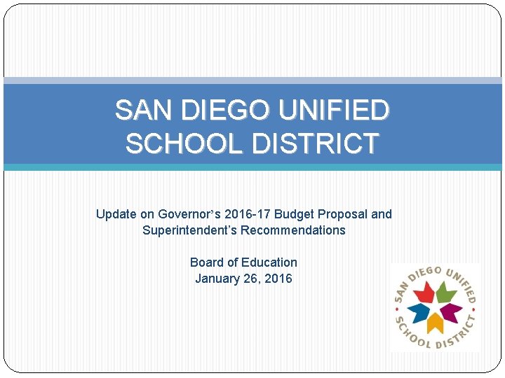 SAN DIEGO UNIFIED SCHOOL DISTRICT Update on Governor’s 2016 -17 Budget Proposal and Superintendent’s