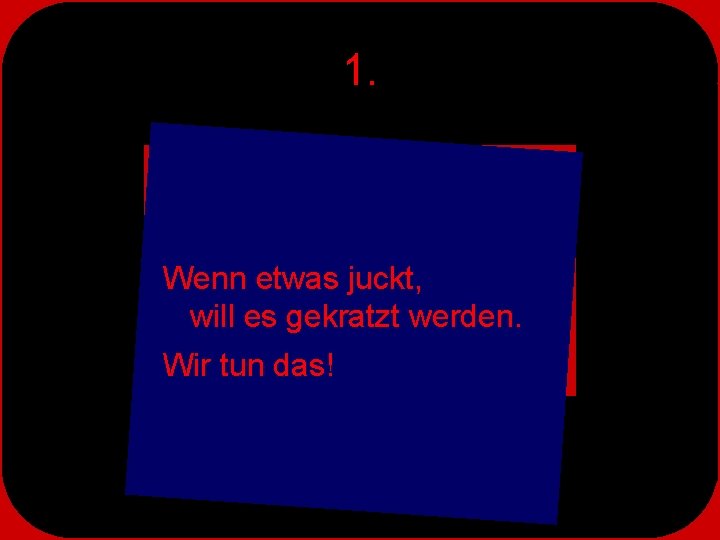 1. Wenn etwas juckt, will es gekratzt werden. Wir tun das! 