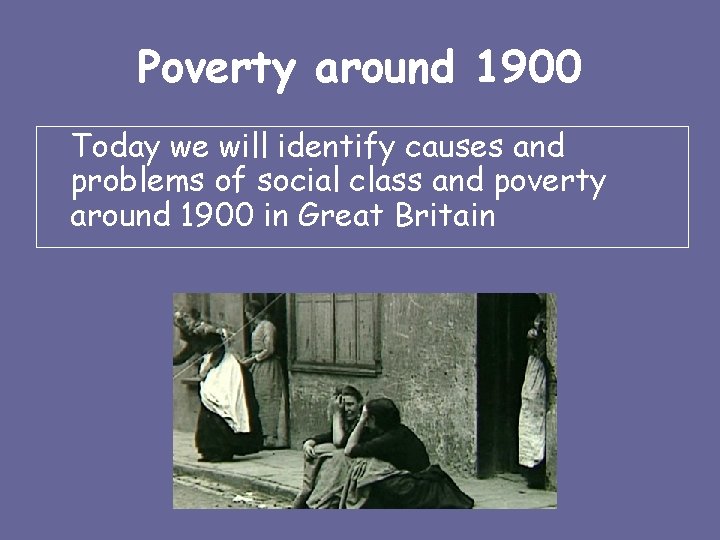 Poverty around 1900 Today we will identify causes and problems of social class and