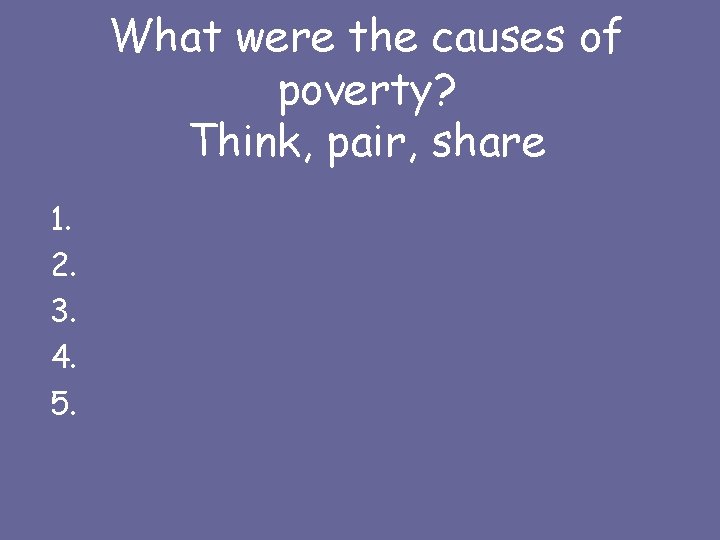 What were the causes of poverty? Think, pair, share 1. 2. 3. 4. 5.