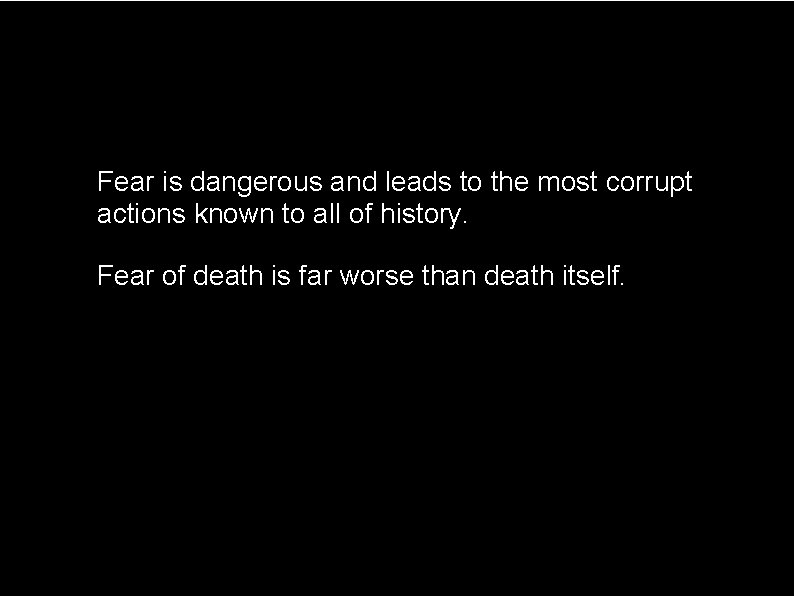 Fear is dangerous and leads to the most corrupt actions known to all of