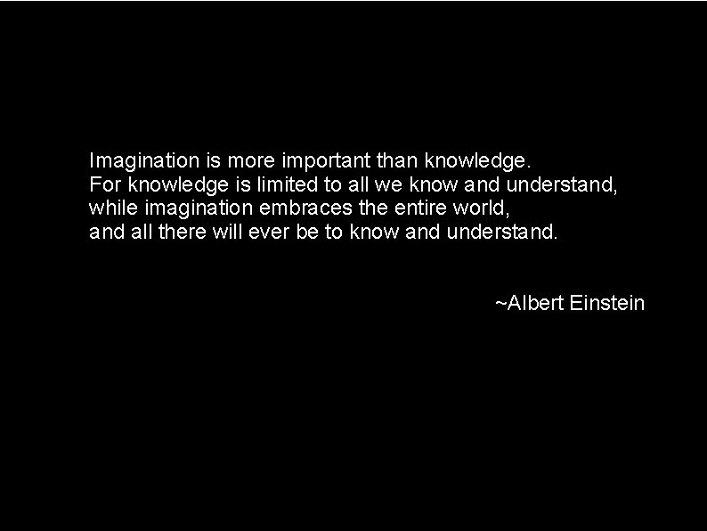 Imagination is more important than knowledge. For knowledge is limited to all we know