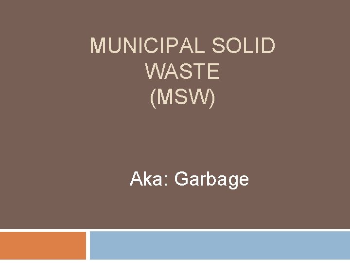 MUNICIPAL SOLID WASTE (MSW) Aka: Garbage 
