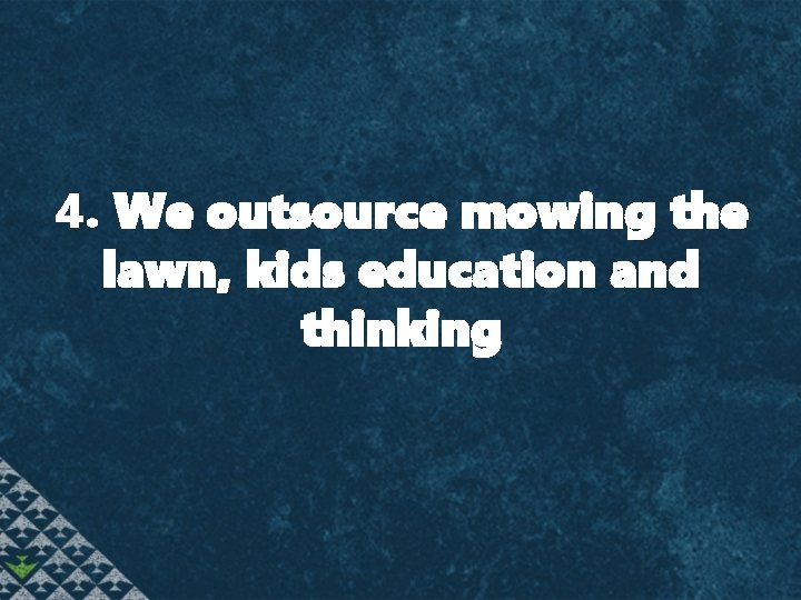 4. We outsource mowing the lawn, kids education and thinking 