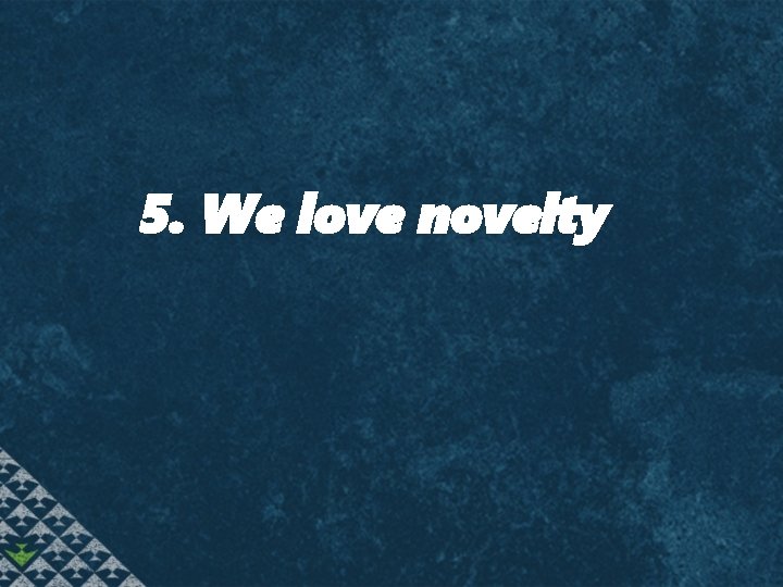 5. We love novelty 