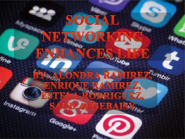 SOCIAL NETWORKING ENHANCES LIFE BY: ALONDRA RAMIREZ, ENRIQUE RAMIREZ, ESTELA RODRIGUEZ, SAUD ALGEBAISY 