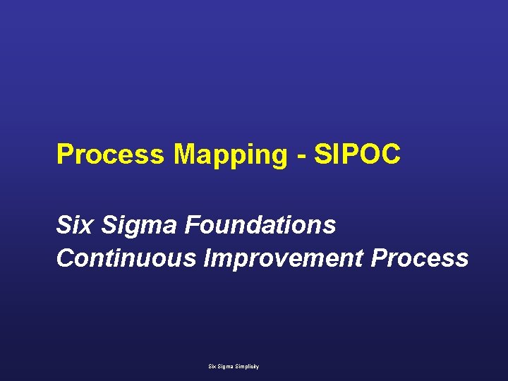 Process Mapping - SIPOC Six Sigma Foundations Continuous Improvement Process Six Sigma Simplicity 