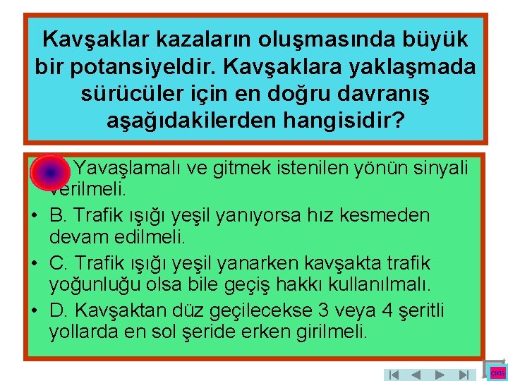 Kavşaklar kazaların oluşmasında büyük bir potansiyeldir. Kavşaklara yaklaşmada sürücüler için en doğru davranış aşağıdakilerden