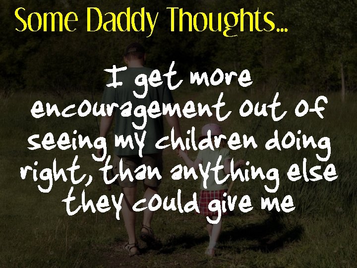 Some Daddy Thoughts… I get more encouragement out of seeing my children doing right,