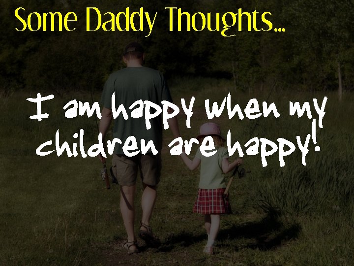 Some Daddy Thoughts… I am happy when my children are happy! 