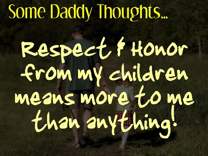 Some Daddy Thoughts… Respect & Honor from my children means more to me than