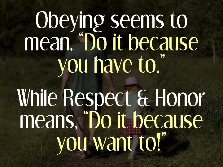 Obeying seems to mean, “Do it because you have to. ” While Respect &