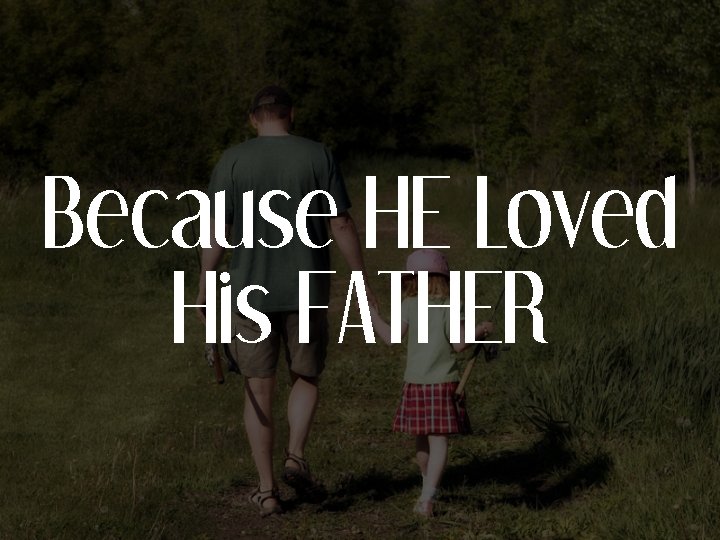 Because HE Loved His FATHER 