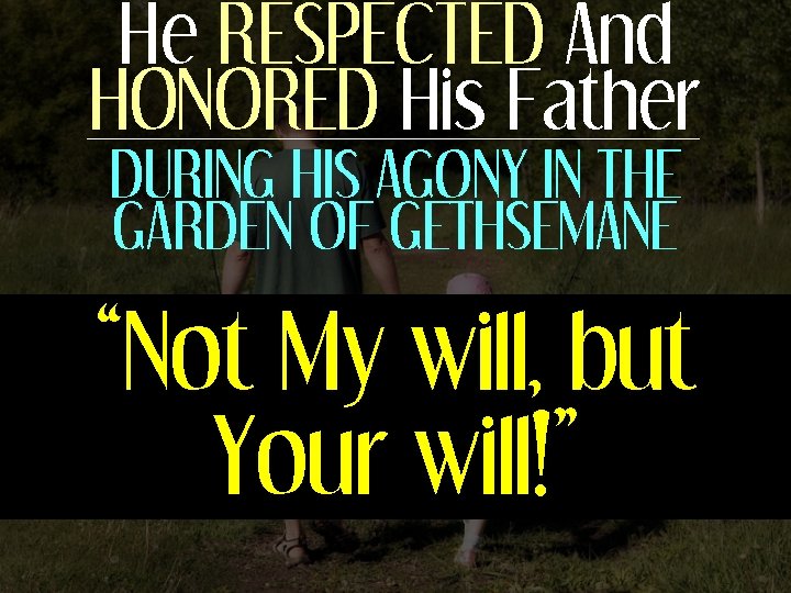 He RESPECTED And HONORED His Father DURING HIS AGONY IN THE GARDEN OF GETHSEMANE