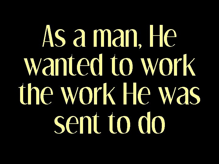 As a man, He wanted to work the work He was sent to do