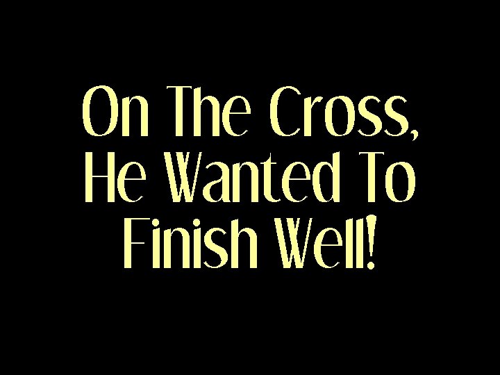 On The Cross, He Wanted To Finish Well! 