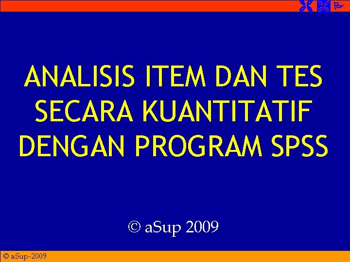  ANALISIS ITEM DAN TES SECARA KUANTITATIF DENGAN PROGRAM SPSS © a. Sup 2009