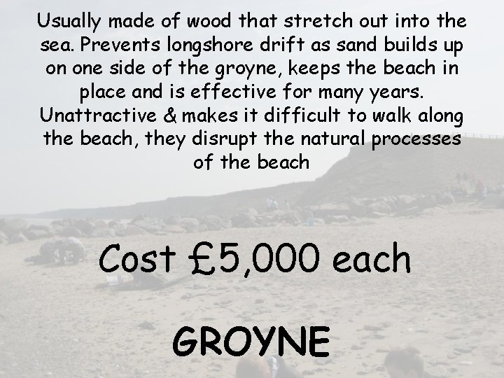 Usually made of wood that stretch out into the sea. Prevents longshore drift as