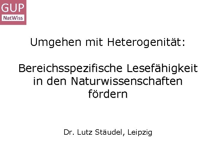 Umgehen mit Heterogenität: Bereichsspezifische Lesefähigkeit in den Naturwissenschaften fördern Dr. Lutz Stäudel, Leipzig 