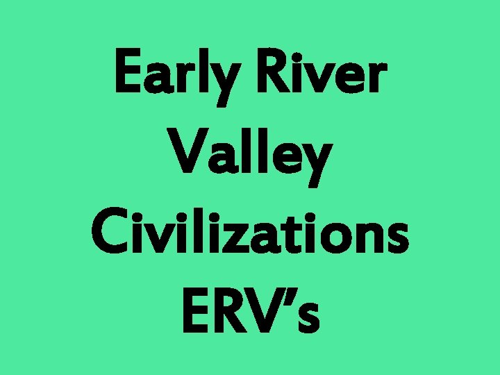 Early River Valley Civilizations ERV’s 