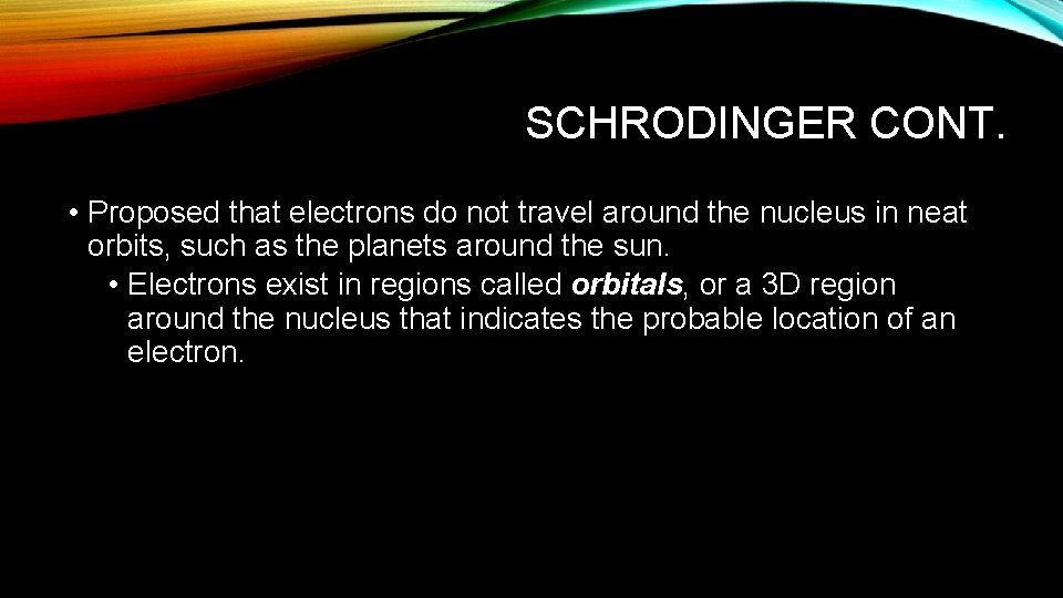 SCHRODINGER CONT. • Proposed that electrons do not travel around the nucleus in neat