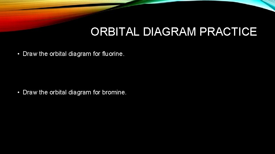 ORBITAL DIAGRAM PRACTICE • Draw the orbital diagram for fluorine. • Draw the orbital