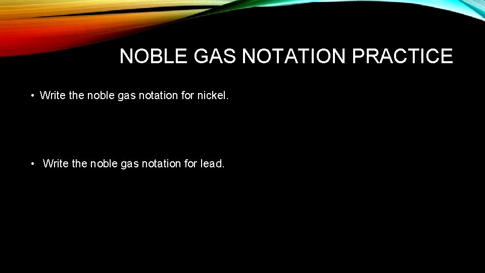 NOBLE GAS NOTATION PRACTICE • Write the noble gas notation for nickel. • Write