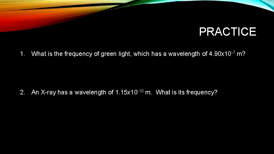  PRACTICE 1. What is the frequency of green light, which has a wavelength