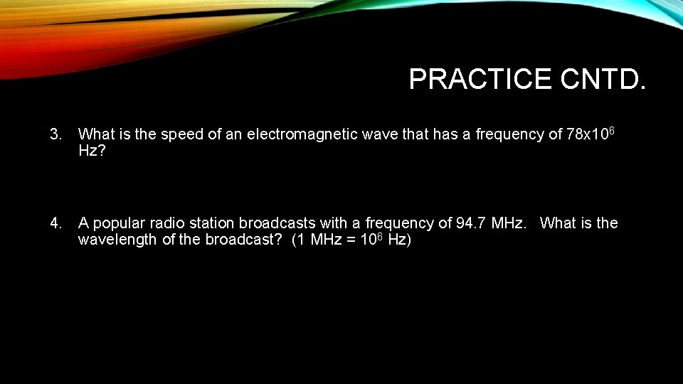 PRACTICE CNTD. 3. What is the speed of an electromagnetic wave that has a