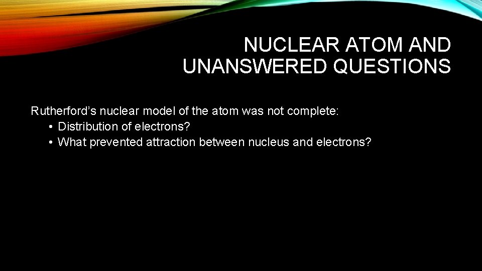 NUCLEAR ATOM AND UNANSWERED QUESTIONS Rutherford’s nuclear model of the atom was not complete: