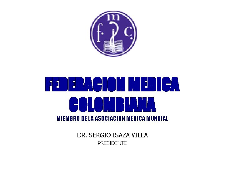 FEDERACION MEDICA COLOMBIANA MIEMBRO DE LA ASOCIACION MEDICA MUNDIAL DR. SERGIO ISAZA VILLA PRESIDENTE