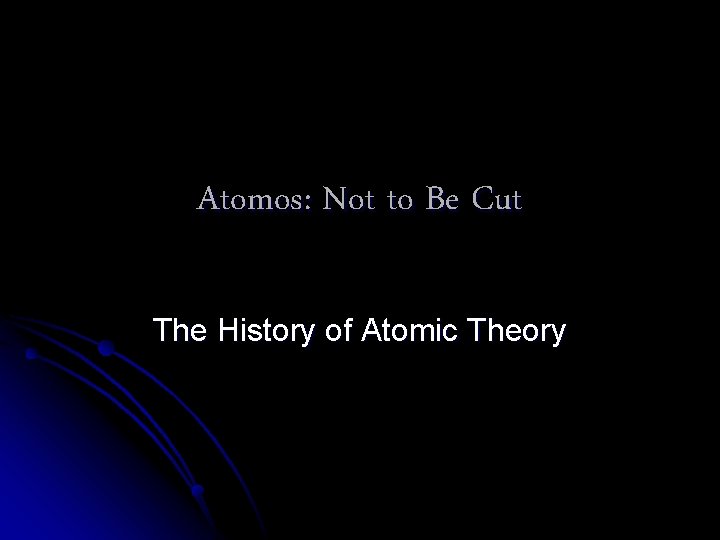 Atomos: Not to Be Cut The History of Atomic Theory Atomos: Not to Be Cut The History of Atomic Theory