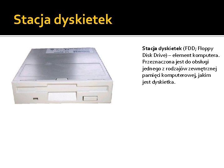 Stacja dyskietek (FDD; Floppy Disk Drive) – element komputera. Przeznaczona jest do obsługi jednego