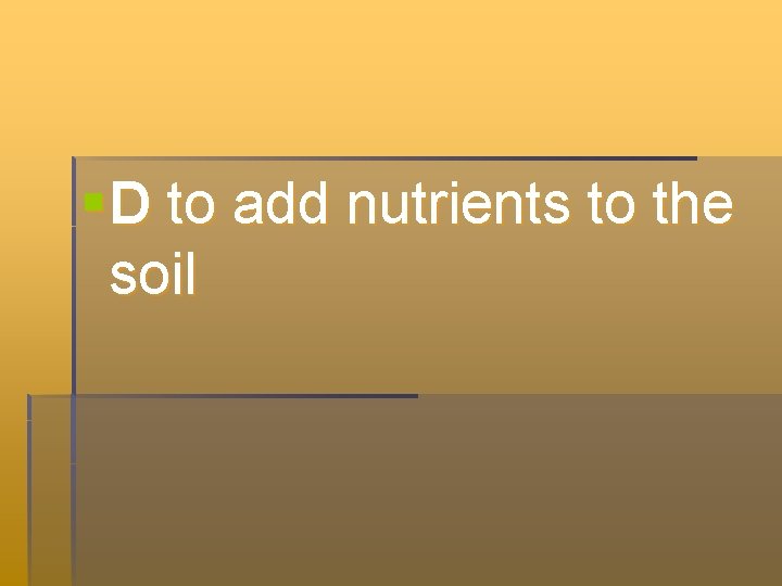 § D to add nutrients to the soil § D to add nutrients to the soil