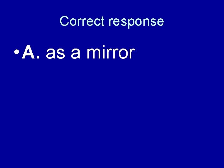 Correct response • A. as a mirror Correct response • A. as a mirror