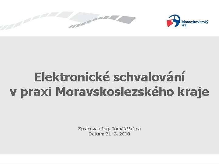 Elektronické schvalování v praxi Moravskoslezského kraje Zpracoval: Ing. Tomáš Vašica Datum: 31. 3. 2008