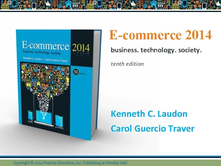 E-commerce 2014 business. technology. society. tenth edition Kenneth C. Laudon Carol Guercio Traver Copyright