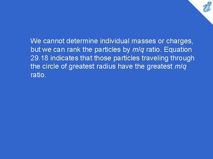 We cannot determine individual masses or charges, but we can rank the particles by
