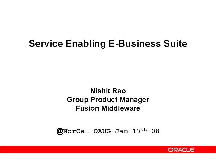 Service Enabling E-Business Suite Nishit Rao Group Product Manager Fusion Middleware @Nor. Cal OAUG